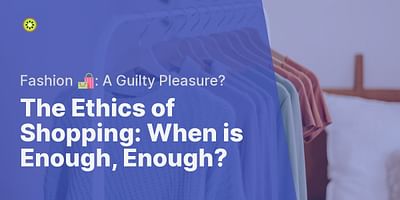 The Ethics of Shopping: When is Enough, Enough? - Fashion 🛍️: A Guilty Pleasure?